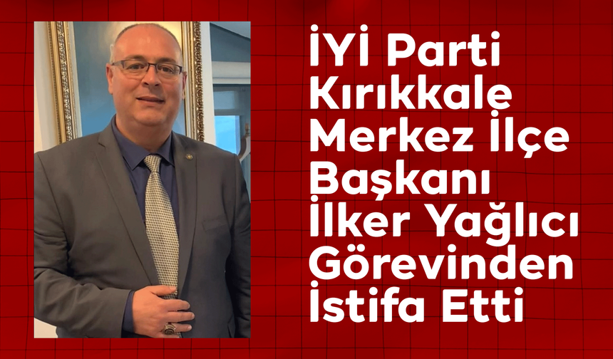 İYİ Parti Kırıkkale Merkez İlçe Başkanı İlker Yağlıcı Görevinden İstifa Etti