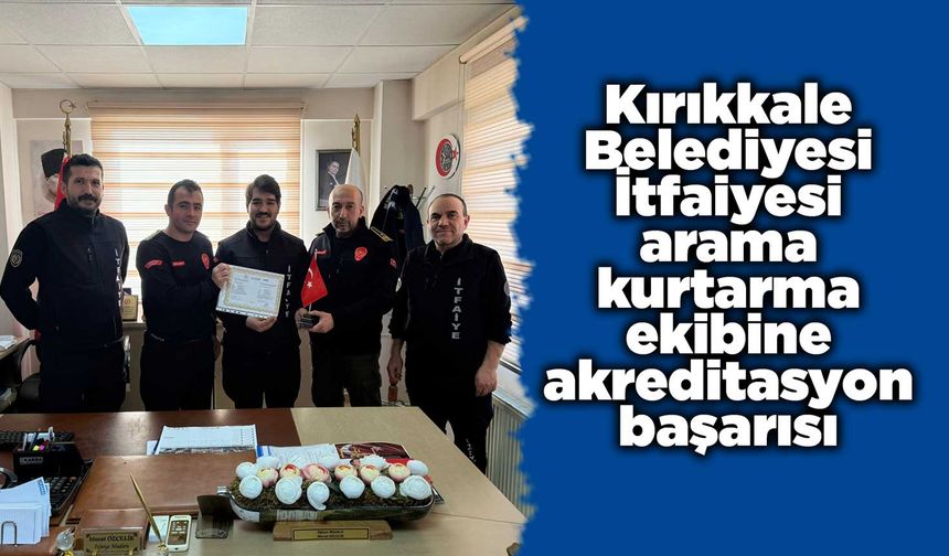 Kırıkkale Belediyesi İtfaiyesi arama kurtarma ekibine akreditasyon başarısı