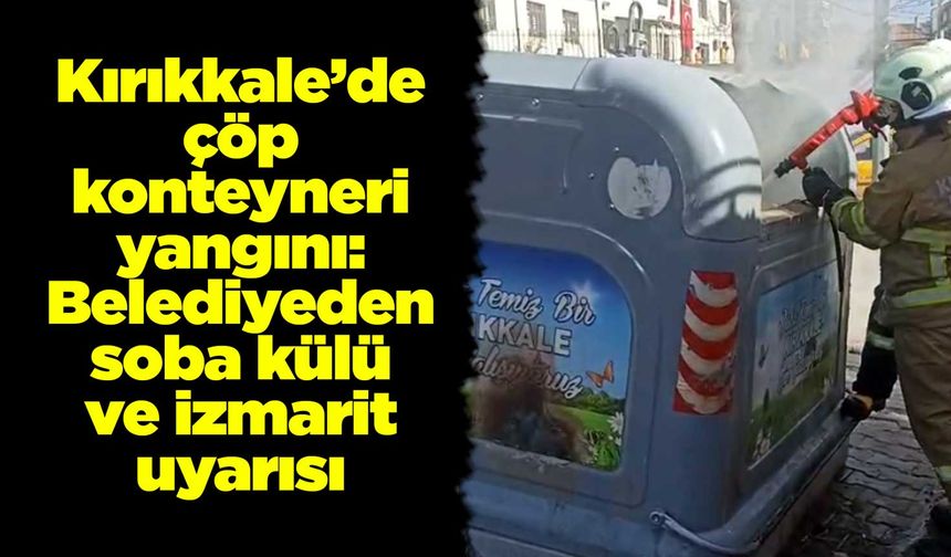 Kırıkkale’de çöp konteyneri yangını: Belediyeden soba külü ve izmarit uyarısı