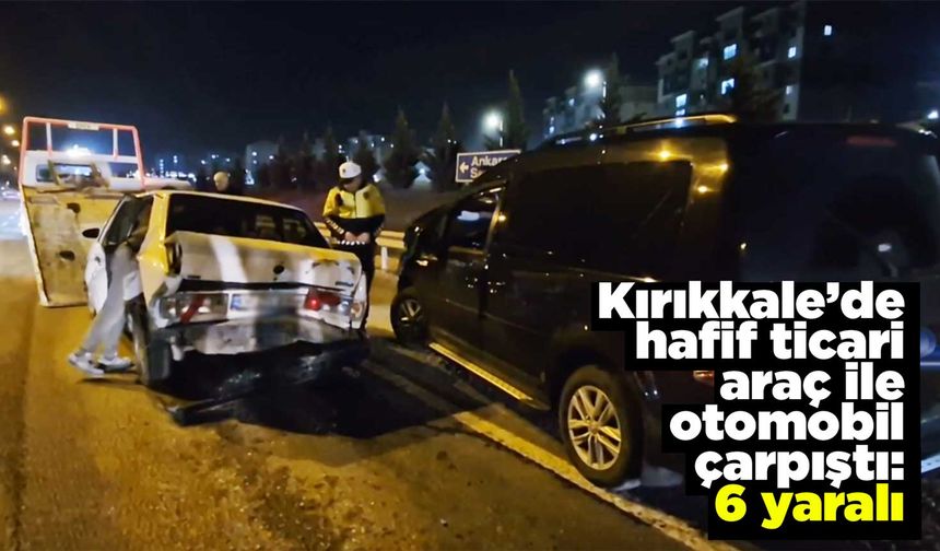 Kırıkkale’de hafif ticari araç ile otomobil çarpıştı: 6 yaralı