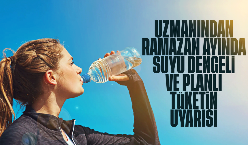 Uzmanından Ramazan ayında suyu dengeli ve planlı tüketin uyarısı
