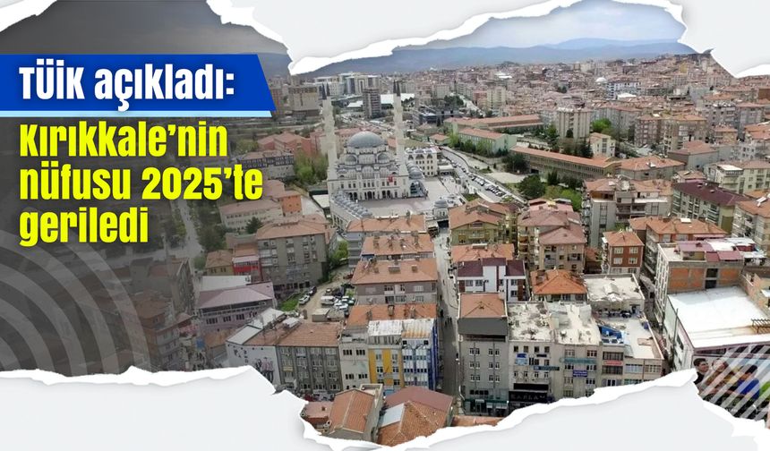 TÜİK açıkladı: Kırıkkale’nin nüfusu 2025’te geriledi