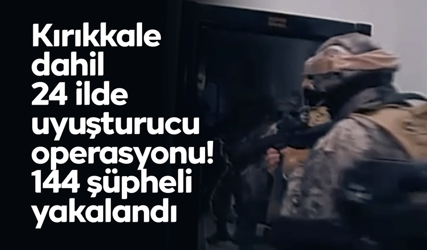 Kırıkkale dahil 24 ilde uyuşturucu operasyonu! 144 şüpheli yakalandı