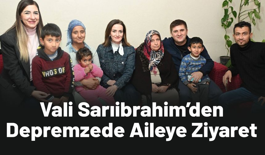 Vali Sarıibrahim’den Depremzede Aileye Anlamlı Ziyaret
