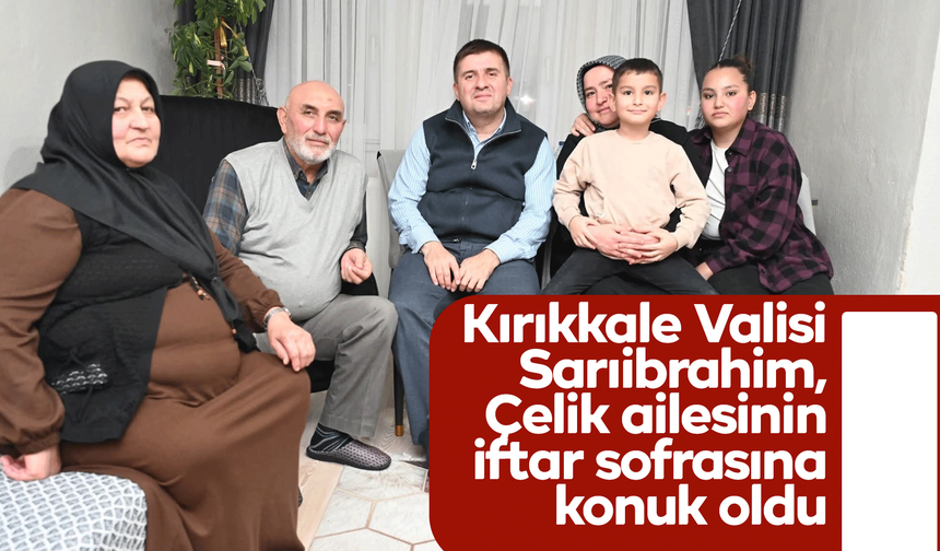 Kırıkkale Valisi Sarıibrahim, Çelik ailesinin iftar sofrasına konuk oldu