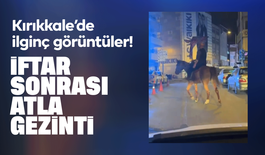 Kırıkkale’de ilginç görüntüler! İftardan sonra atlı gezinti!