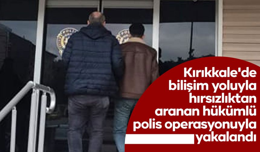 Kırıkkale'de bilişim yoluyla hırsızlıktan aranan hükümlü polis operasyonuyla yakalandı
