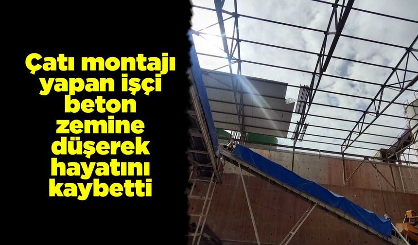 Çatı montajı yapan işçi beton zemine düşerek hayatını kaybetti