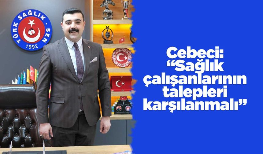 Cebeci: “Sağlık çalışanlarının talepleri karşılanmalı”