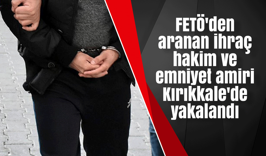 FETÖ'den aranan ihraç hakim ve emniyet amiri Kırıkkale'de yakalandı
