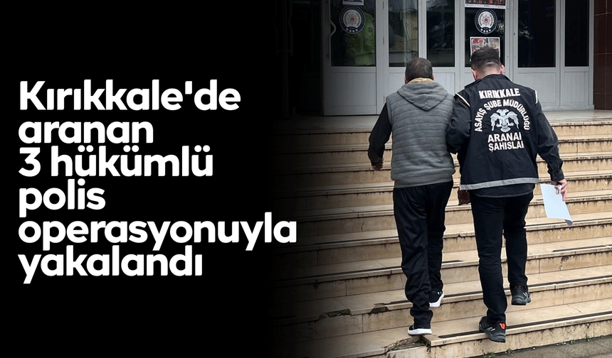 Kırıkkale'de aranan 3 hükümlü polis operasyonuyla yakalandı