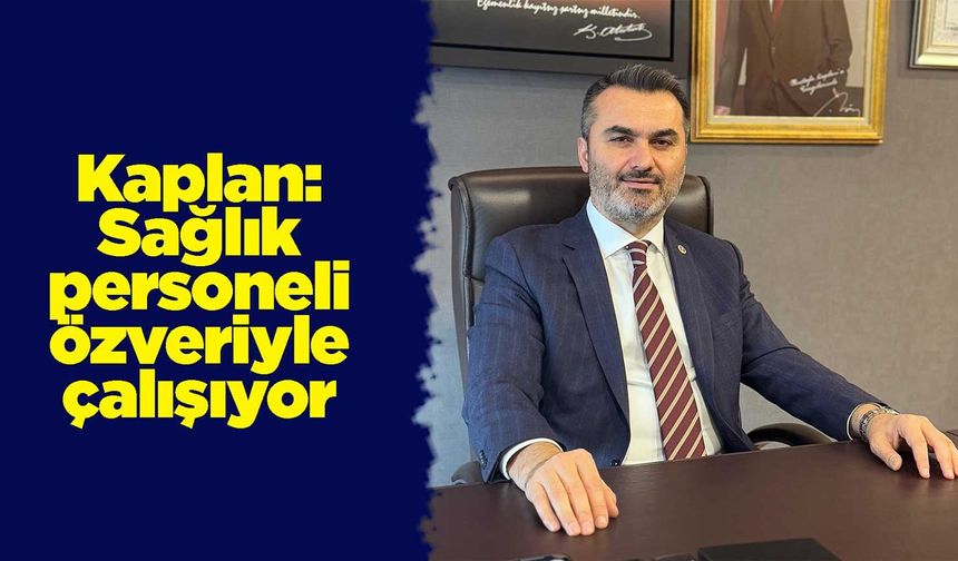 Kaplan: Sağlık personeli özveriyle çalışıyor