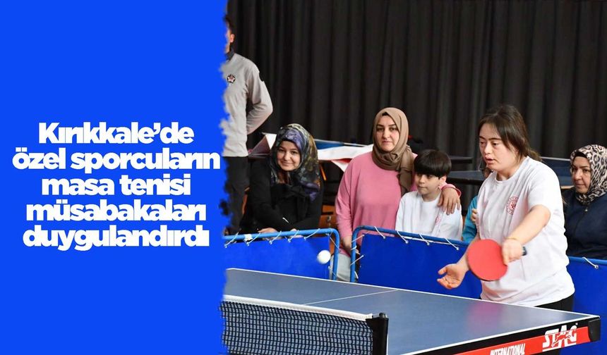 Kırıkkale’de özel sporcuların masa tenisi müsabakaları duygulandırdı