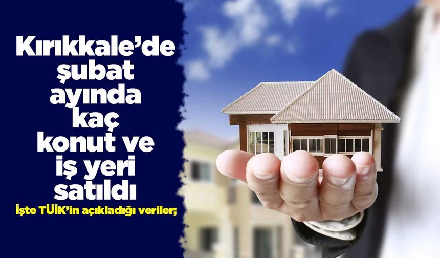 Kırıkkale’de şubat ayında kaç konut ve iş yeri satıldı