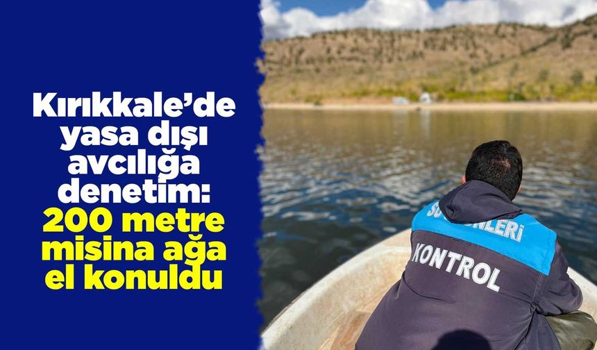 Kırıkkale’de yasa dışı avcılığa denetim: 200 metre misina ağa el konuldu