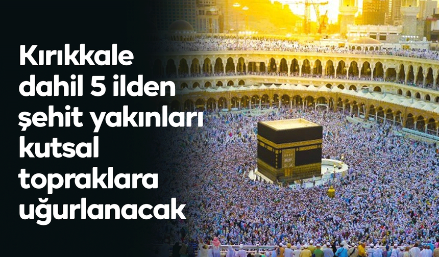 Kırıkkale dahil 5 ilden şehit yakınları kutsal topraklara uğurlanacak
