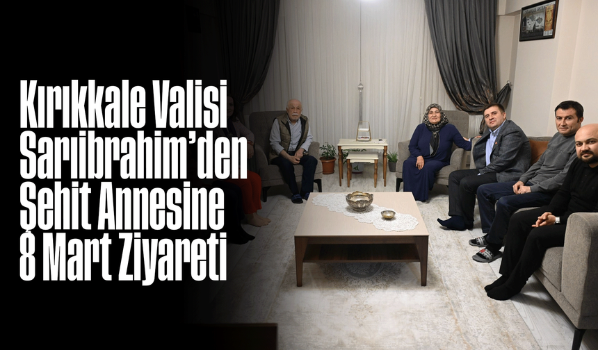 Kırıkkale Valisi Sarıibrahim’den Şehit Annesine 8 Mart Ziyareti