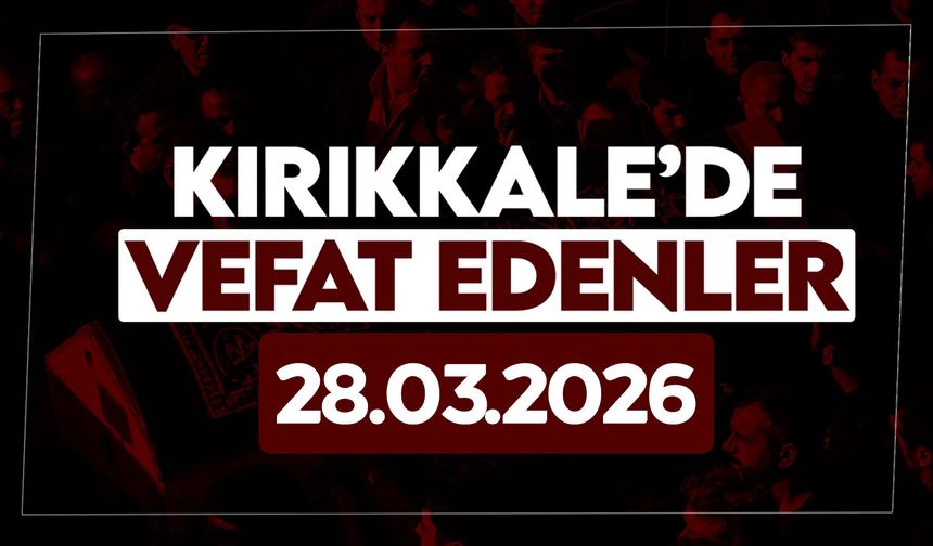 Kırıkkale’de bugün (28 Mart 2026) vefat edenler