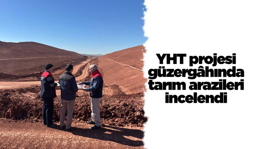 YHT projesi güzergâhında tarım arazileri incelendi