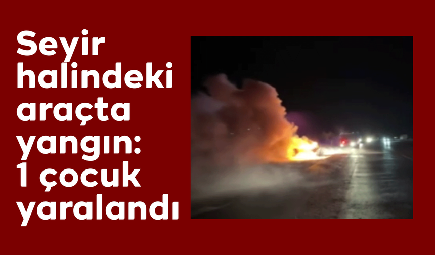 Seyir halindeki araçta yangın: 1 çocuk yaralandı