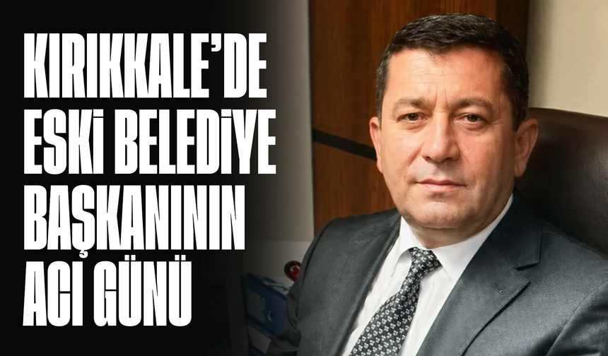 Kırıkkale’de eski belediye başkanının acı kaybı!