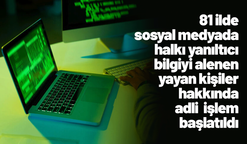 81 ilde sosyal medyada halkı yanıltıcı bilgiyi alenen yayan kişiler hakkında adli işlem başlatıldı