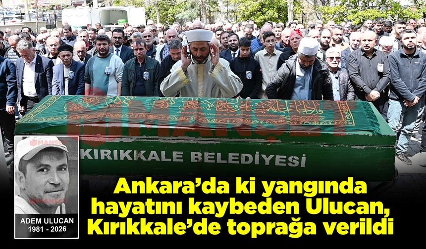 Ankara’da ki yangında hayatını kaybeden Ulucan, memleketi Kırıkkale’de toprağa verildi