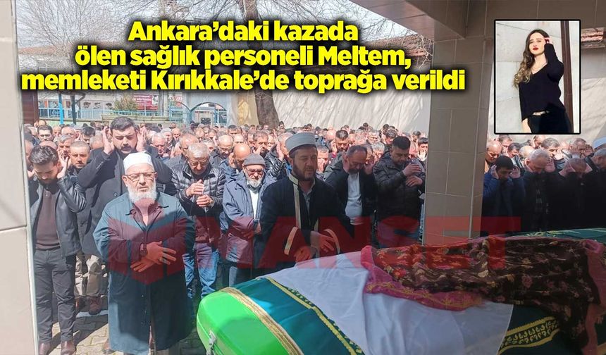 Ankara’daki kazada ölen sağlık personeli Meltem memleketi Kırıkkale’de toprağa verildi