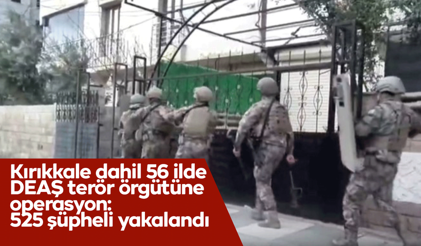 Kırıkkale dahil 56 ilde DEAŞ terör örgütüne operasyon: 525 şüpheli yakalandı