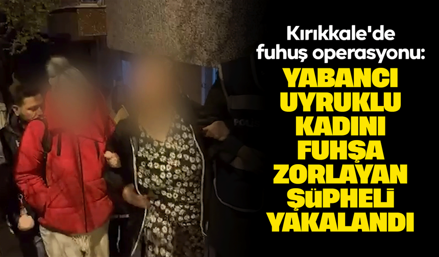 Kırıkkale'de fuhuş operasyonu: Yabancı uyruklu kadını fuhşa zorlayan şüpheli yakalandı