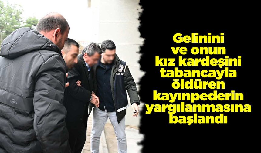 Gelinini ve onun kız kardeşini tabancayla öldüren kayınpederin yargılanmasına başlandı
