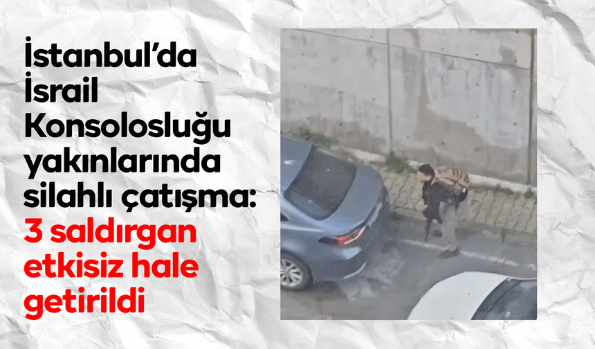 İstanbul’da İsrail Konsolosluğu yakınlarında silahlı çatışma: 3 saldırgan etkisiz hale getirildi