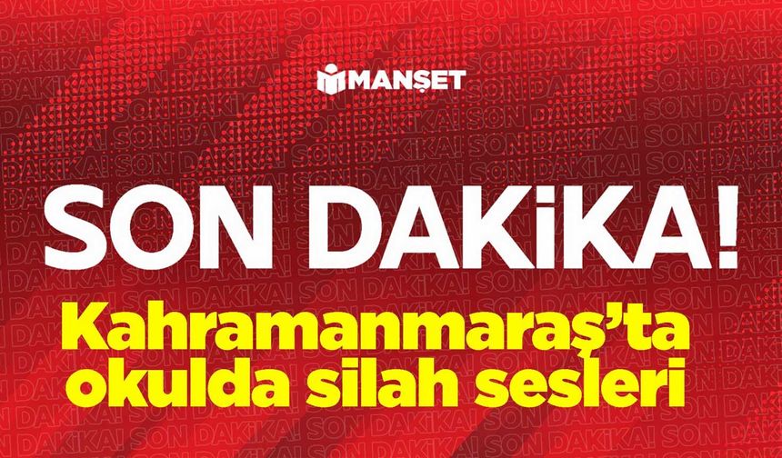 Kahramanmaraş’ta okulda silah sesleri