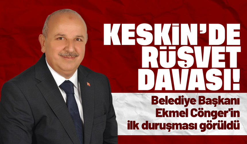 "Rüşvet" suçundan tutuksuz yargılanan Keskin Belediye Başkanı Cönger'in ilk duruşması görüldü