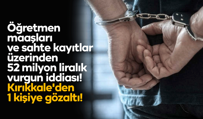 Öğretmen maaşları ve sahte kayıtlar üzerinden 52 milyon liralık vurgun iddiası! Kırıkkale'den 1 kişiye gözaltı!