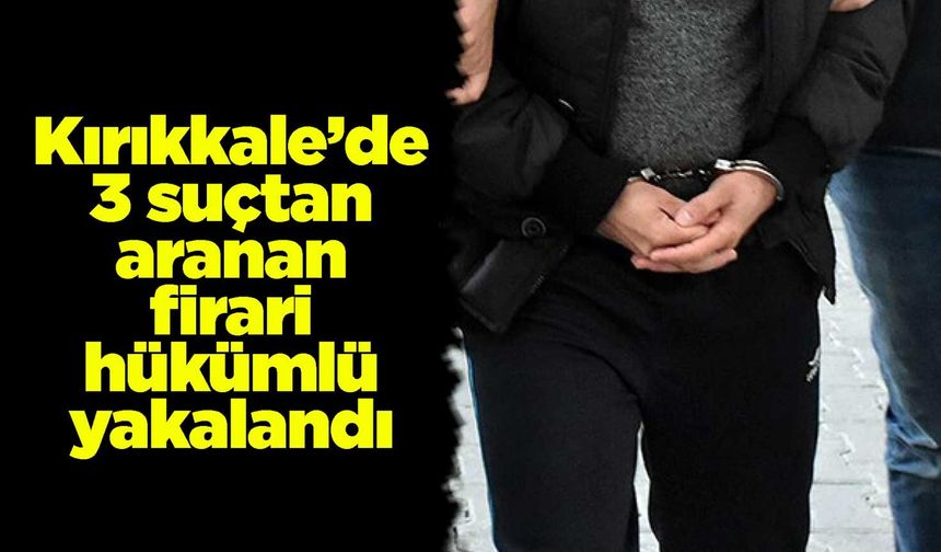 Kırıkkale’de 3 suçtan aranan firari hükümlü yakalandı