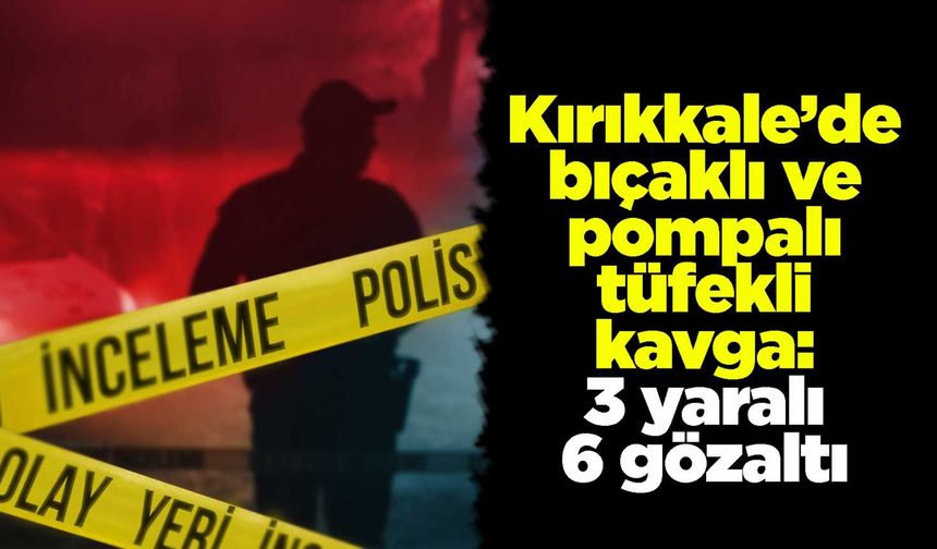 Kırıkkale’de bıçaklı ve pompalı tüfekli kavga: 3 yaralı 6 gözaltı