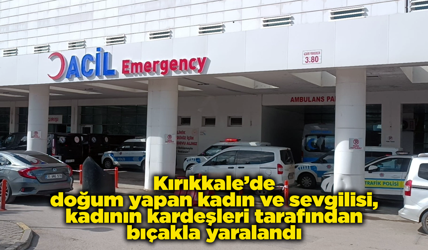 Kırıkkale’de doğum yapan kadın ve sevgilisi, kadının kardeşleri tarafından bıçakla yaralandı
