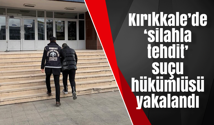 Kırıkkale’de ‘silahla tehdit’ suçu hükümlüsü yakalandı