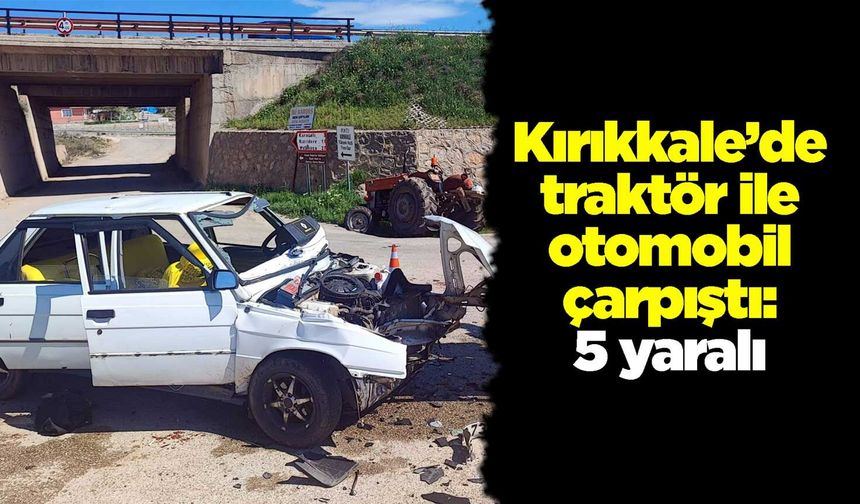 Kırıkkale’de traktör ile otomobil çarpıştı: 5 yaralı