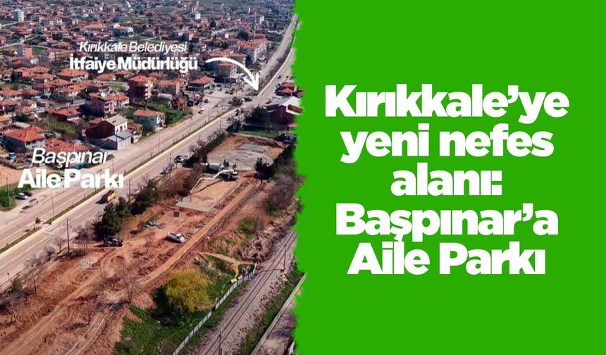 Kırıkkale’ye yeni nefes alanı: Başpınar’a Aile Parkı