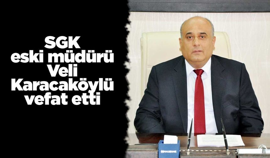 SGK eski müdürü Veli Karacaköylü vefat etti