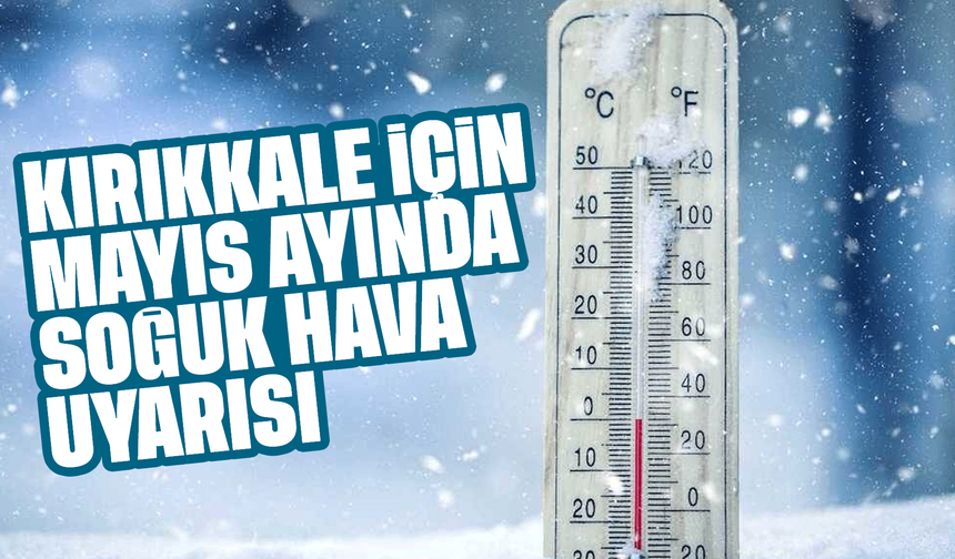 Mayıs ayında Kırıkkale'ye Mayıs ayında soğuk hava uyarısı!kar yağışı uyarısı
