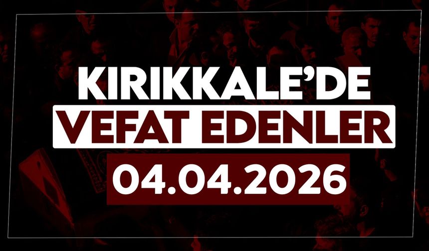 Kırıkkale’de bugün vefat edenler 04 Nisan 2026