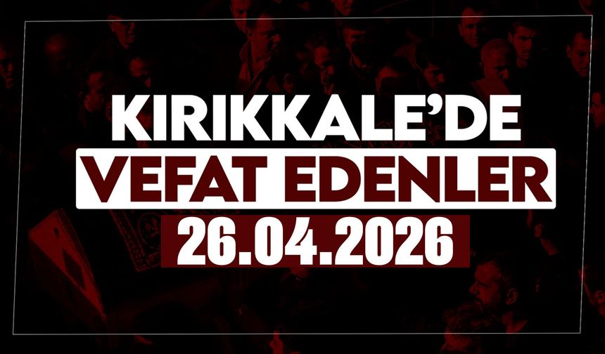 Kırıkkale’de bugün vefat edenler 26 Nisan 2026