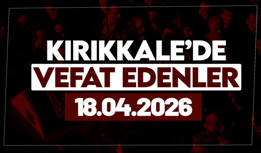 Kırıkkale’de bugün (18 Nisan 2026) vefat edenler