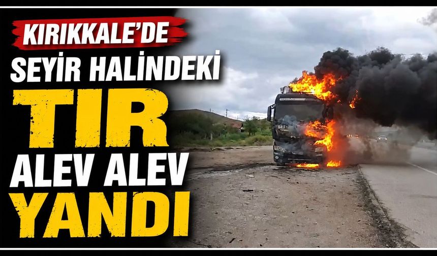 Kırıkkale’de seyir halindeki TIR alev alev yandı