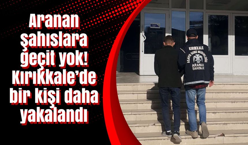Aranan şahıslara geçit yok! Kırıkkale’de bir kişi daha yakalandı