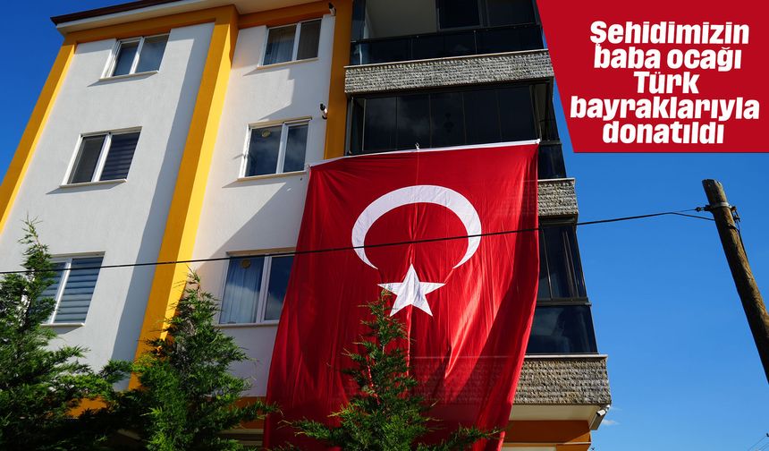 Şehidimizin baba ocağı Türk bayraklarıyla donatıldı