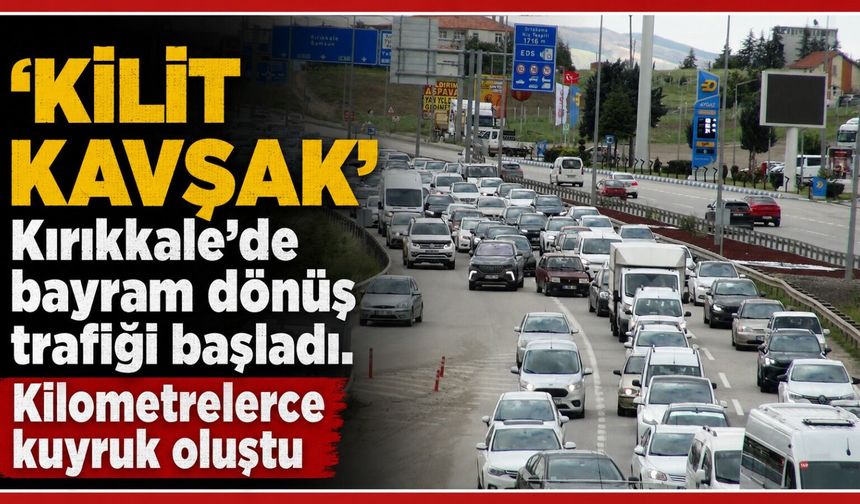 'Kilit Kavşak'Kırıkkale'de bayram dönüş trafiği başladı. Kilometrelerce kuyruk oluştu